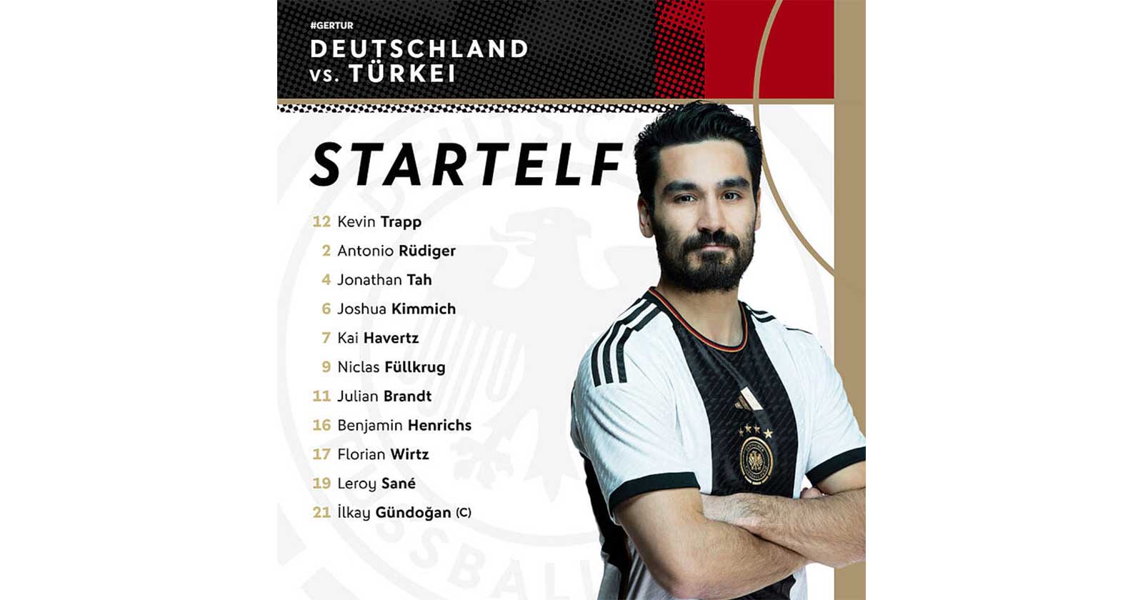 Update 19:45 Uhr - Die offizielle Aufstellung ist da!12 Trapp - 16 Henrichs, 4 Tah, 2 Rüdiger - 6 Kimmich, 21 Gündogan - 19 Sane, 17 Wirtz, 11 Brandt - 7 Havertz, 9 Füllkrug